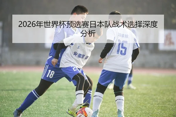 2026年世界杯预选赛日本队战术选择深度分析