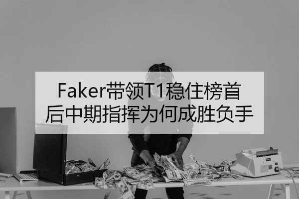Faker带领T1稳住榜首后中期指挥为何成胜负手