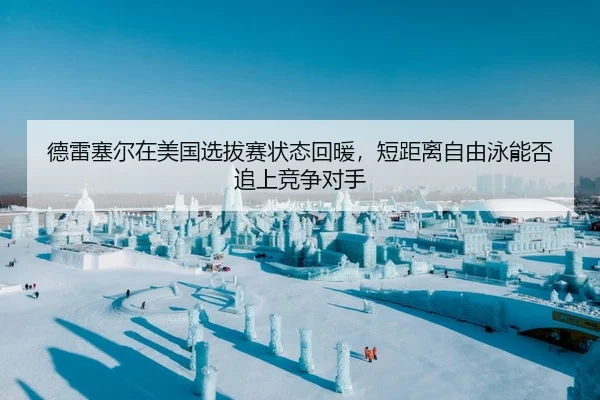 德雷塞尔在美国选拔赛状态回暖，短距离自由泳能否追上竞争对手