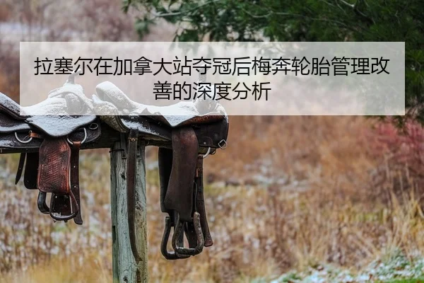 拉塞尔在加拿大站夺冠后梅奔轮胎管理改善的深度分析
