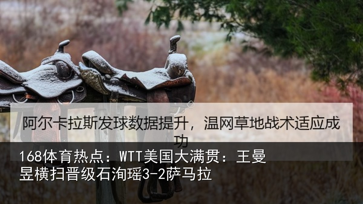 168体育热点:WTT美国大满贯:王曼昱横扫晋级石洵瑶3-2萨马拉