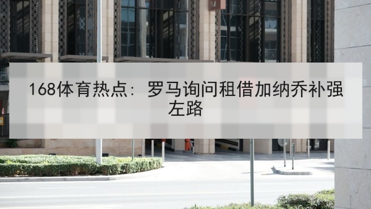 168体育热点: 罗马询问租借加纳乔补强左路