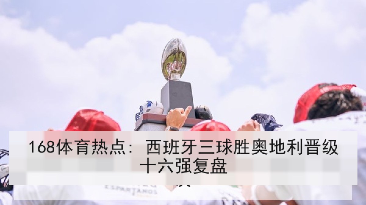 168体育热点: 西班牙三球胜奥地利晋级十六强复盘