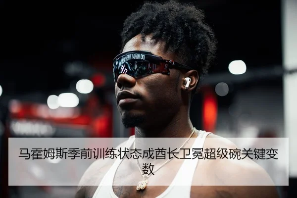 马霍姆斯季前训练状态成酋长卫冕超级碗关键变数