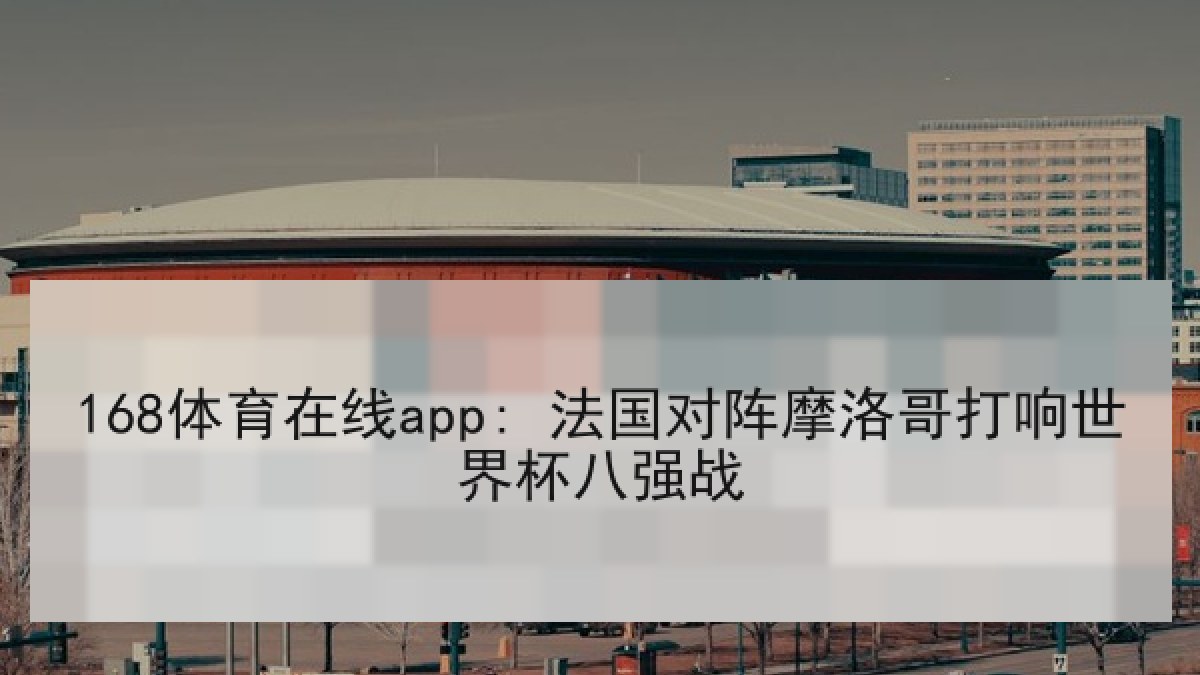 168体育在线app: 法国对阵摩洛哥打响世界杯八强战