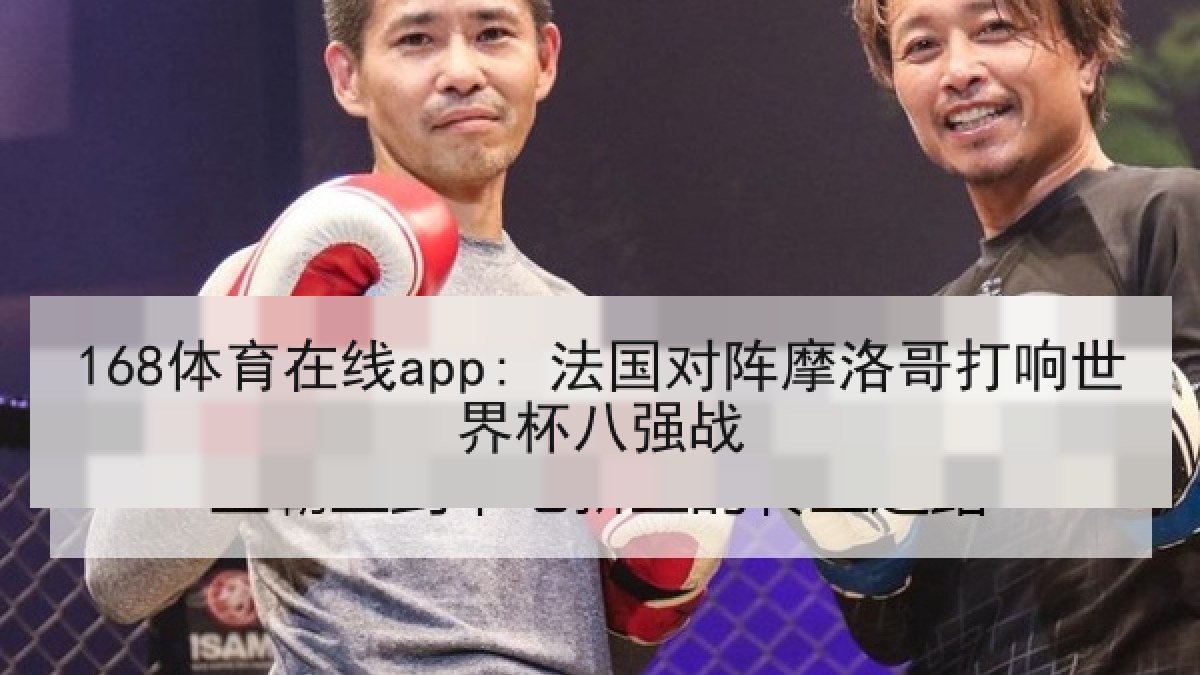 168体育在线app: 法国对阵摩洛哥打响世界杯八强战