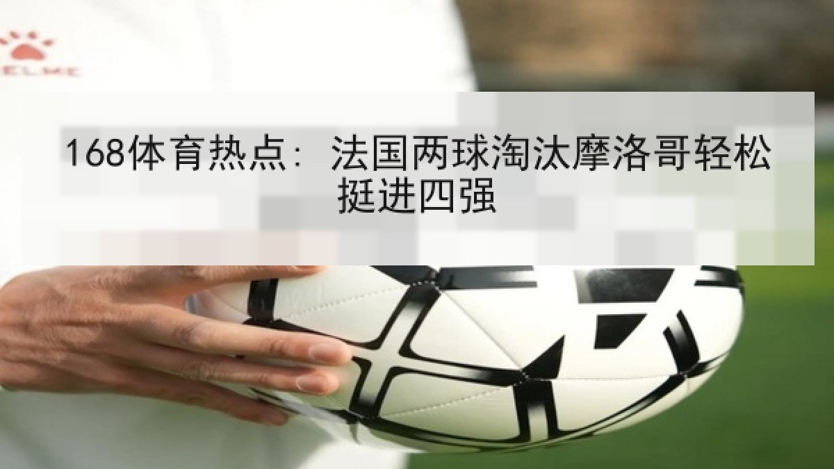 168体育热点: 法国两球淘汰摩洛哥轻松挺进四强
