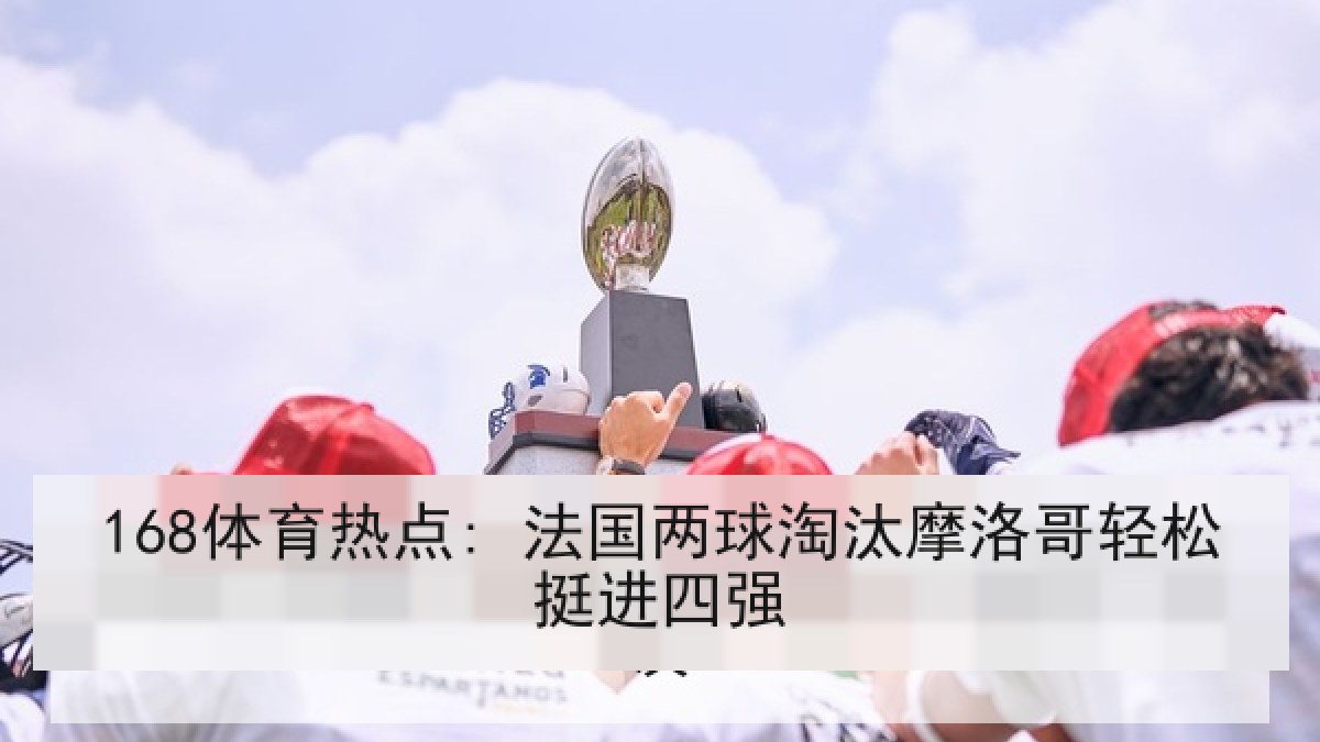 168体育热点: 法国两球淘汰摩洛哥轻松挺进四强