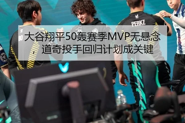 大谷翔平50轰赛季MVP无悬念，道奇投手回归计划成关键