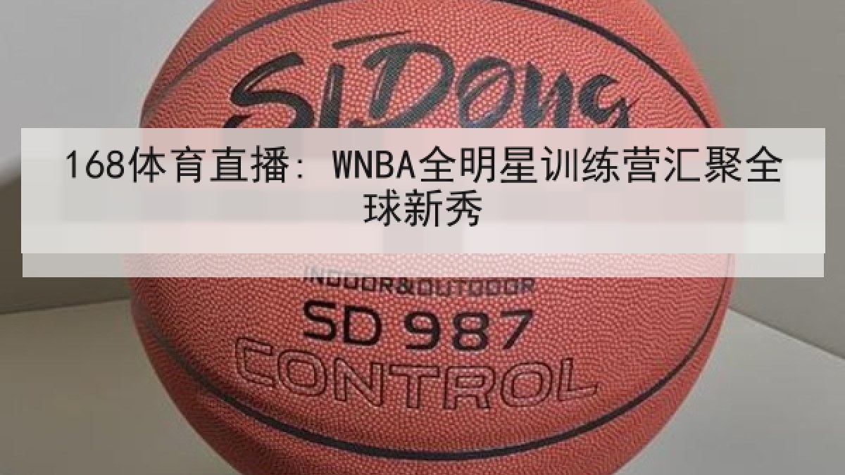 168体育直播: WNBA全明星训练营汇聚全球新秀