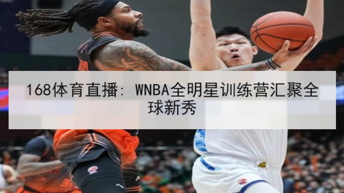 168体育直播: WNBA全明星训练营汇聚全球新秀