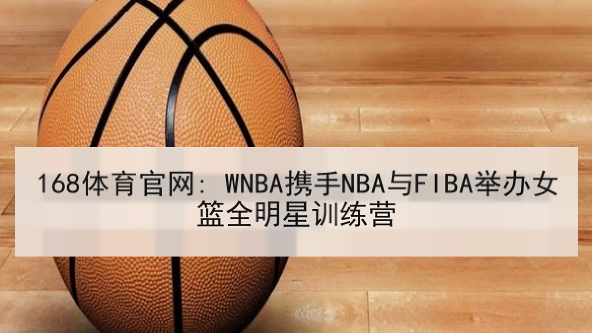 168体育官网: WNBA携手NBA与FIBA举办女篮全明星训练营