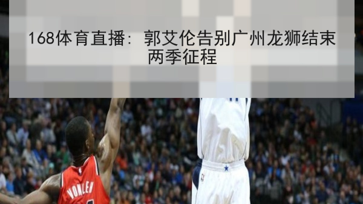 168体育直播: 郭艾伦告别广州龙狮结束两季征程 168体育直播: 郭艾伦告别广州龙狮结束两季征程