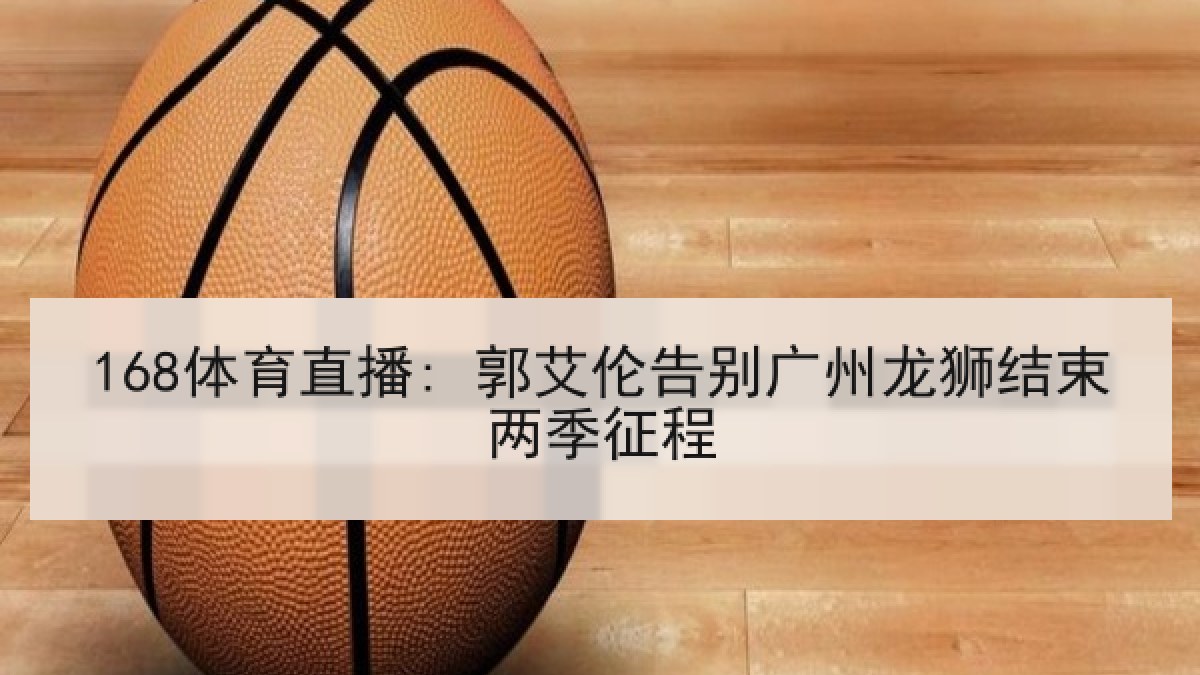 168体育直播: 郭艾伦告别广州龙狮结束两季征程