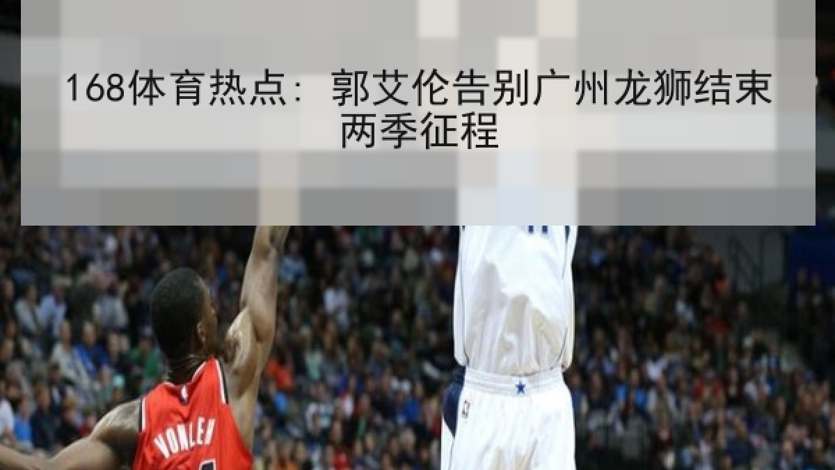 168体育热点: 郭艾伦告别广州龙狮结束两季征程