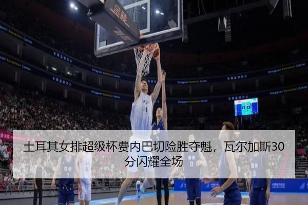 土耳其女排超级杯费内巴切险胜夺魁，瓦尔加斯30分闪耀全场
