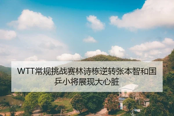 WTT常规挑战赛林诗栋逆转张本智和国乒小将展现大心脏