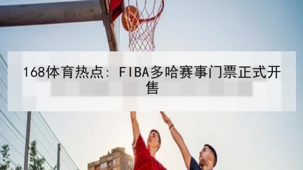 168体育热点: FIBA多哈赛事门票正式开售