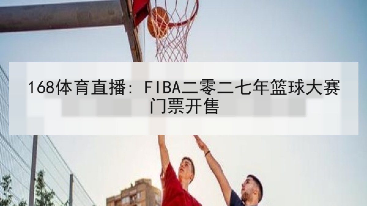 168体育直播: FIBA二零二七年篮球大赛门票开售