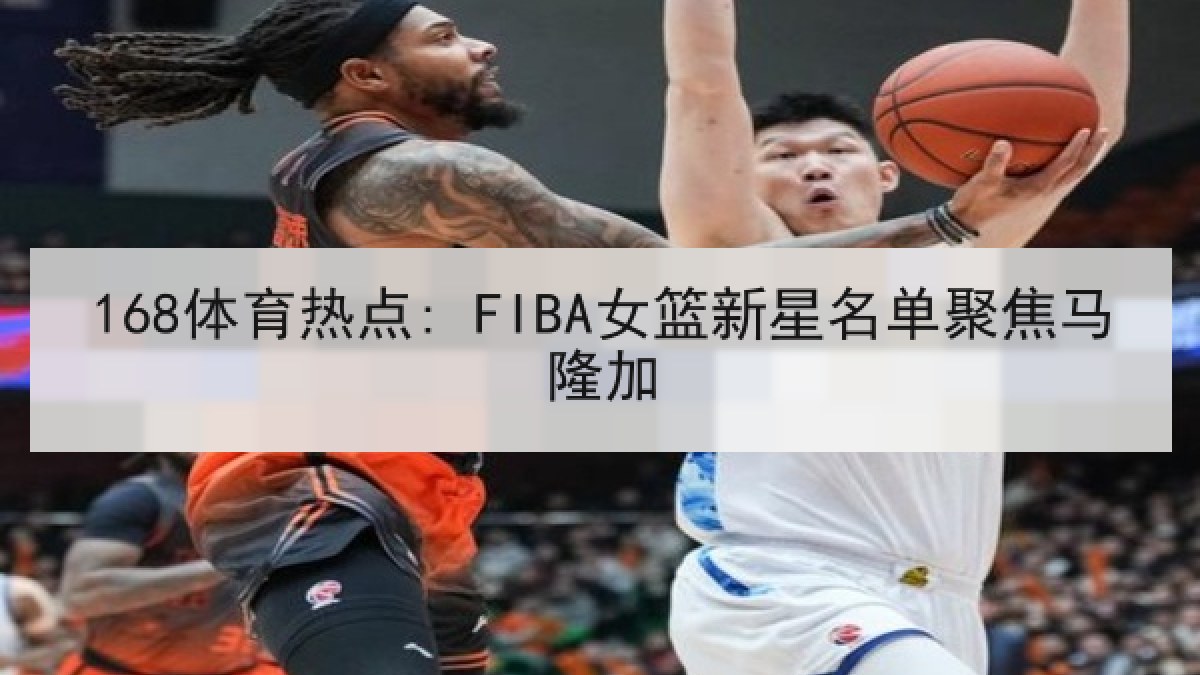 168体育热点: FIBA女篮新星名单聚焦马隆加