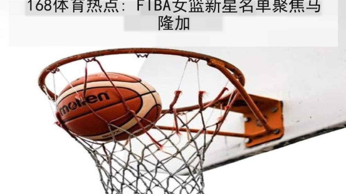 168体育热点: FIBA女篮新星名单聚焦马隆加