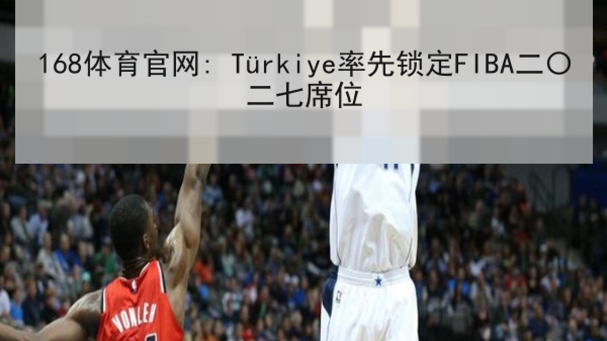 168体育官网: Türkiye率先锁定FIBA二〇二七席位