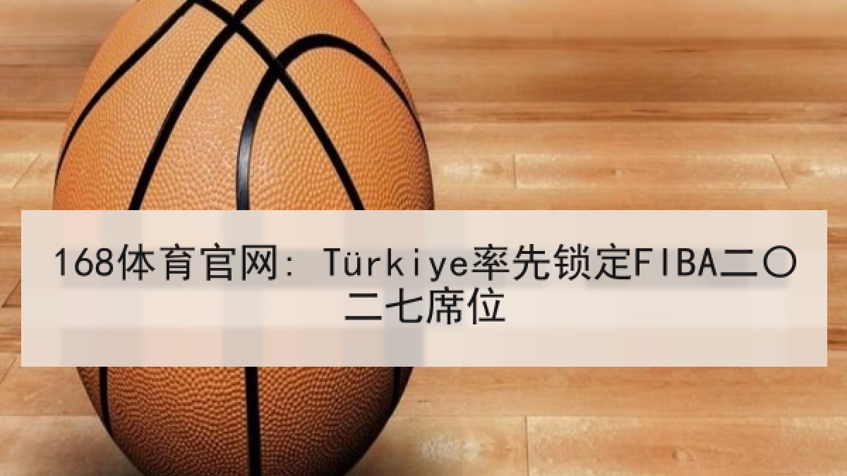 168体育官网: Türkiye率先锁定FIBA二〇二七席位