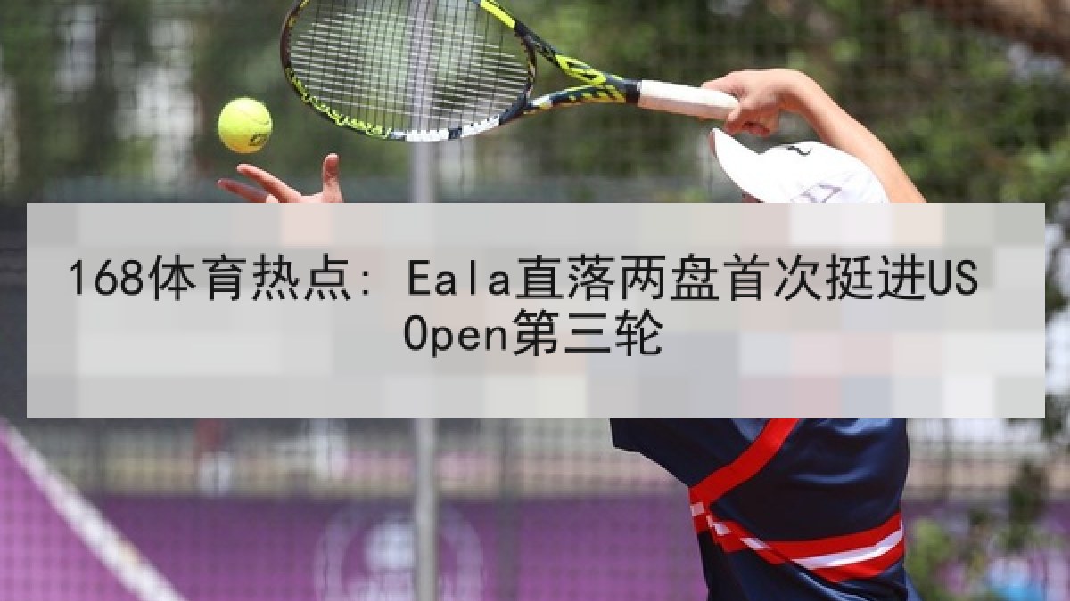 168体育热点: Eala直落两盘首次挺进US Open第三轮
