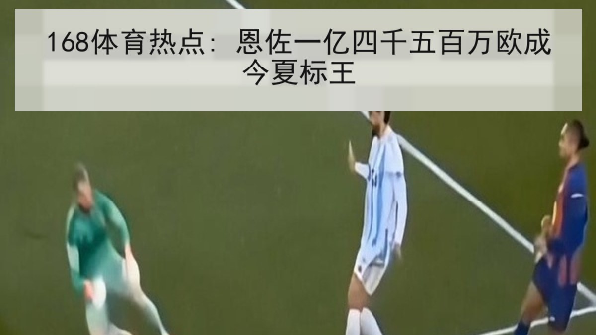 168体育热点: 恩佐一亿四千五百万欧成今夏标王