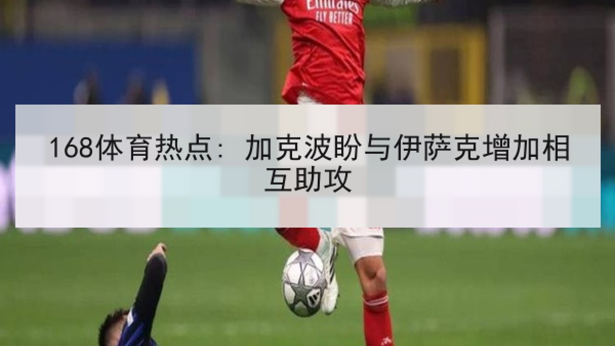 168体育热点: 加克波盼与伊萨克增加相互助攻