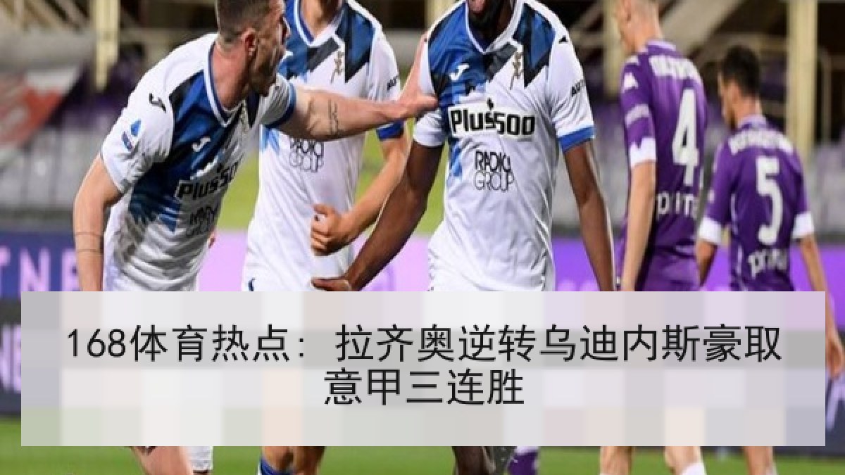 168体育热点: 拉齐奥逆转乌迪内斯豪取意甲三连胜